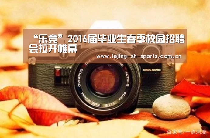 “乐竞”2016届毕业生春季校园招聘会拉开帷幕(图1) 乐竞官网