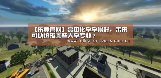 【乐竞官网】高中化学学得好,未来可以填报哪些大学专业?(图1) 乐竞